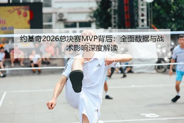 约基奇2026总决赛MVP背后：全面数据与战术影响深度解读