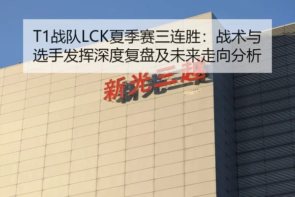T1战队LCK夏季赛三连胜：战术与选手发挥深度复盘及未来走向分析
